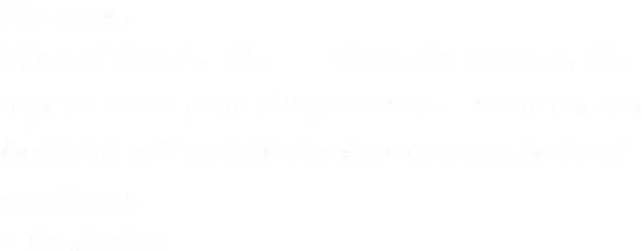 For some, 
The will to win,  the      desire to succeed, the urge to reach your full potential...  these are the keys that will unlock the door to your personal excellence. 
- Confucius